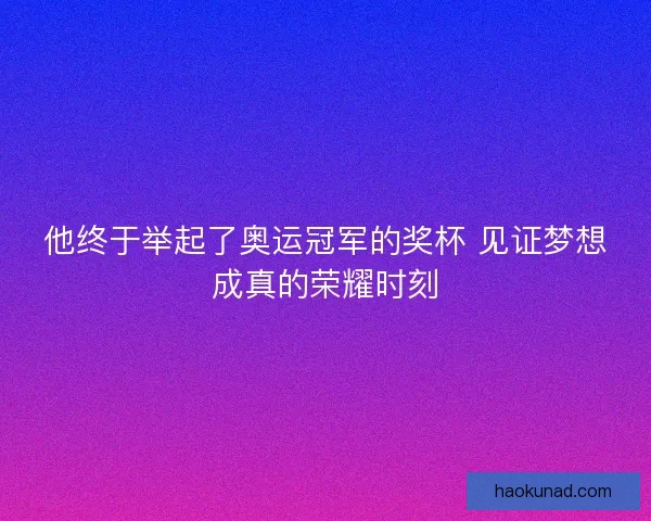 他终于举起了奥运冠军的奖杯 见证梦想成真的荣耀时刻