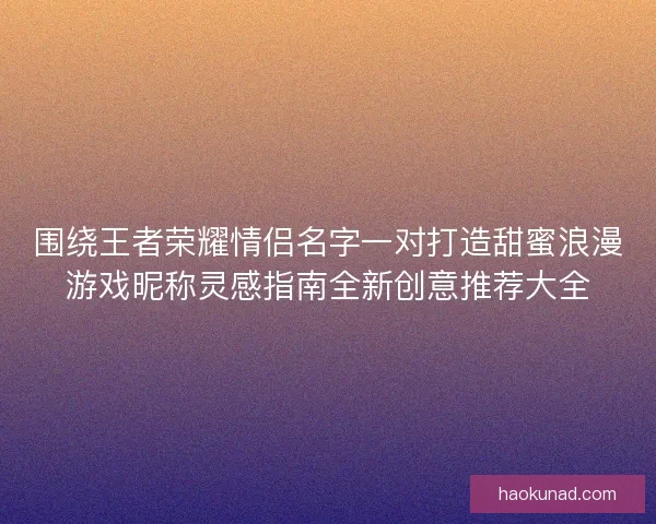 围绕王者荣耀情侣名字一对打造甜蜜浪漫游戏昵称灵感指南全新创意推荐大全