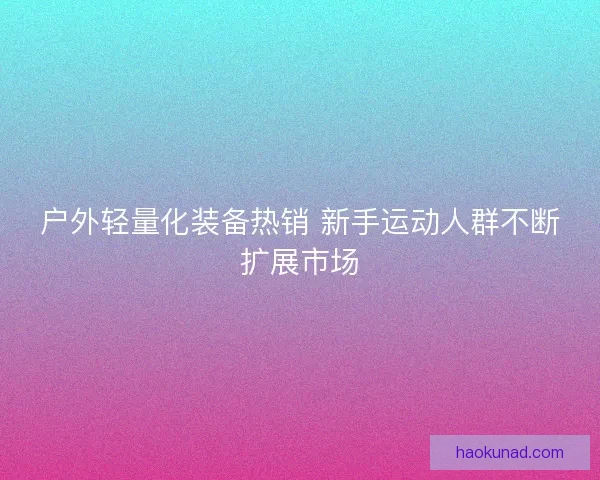 户外轻量化装备热销 新手运动人群不断扩展市场