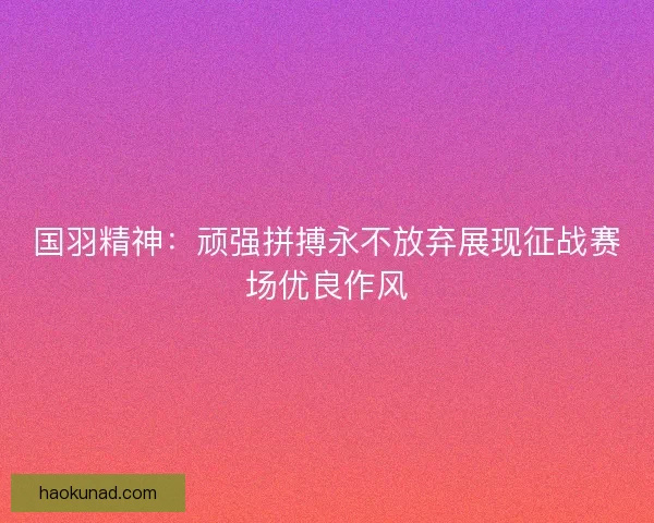 国羽精神：顽强拼搏永不放弃展现征战赛场优良作风